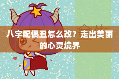 八字配偶丑怎么改？走出美丽的心灵境界