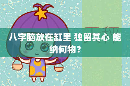 八字脑放在缸里 独留其心 能纳何物？