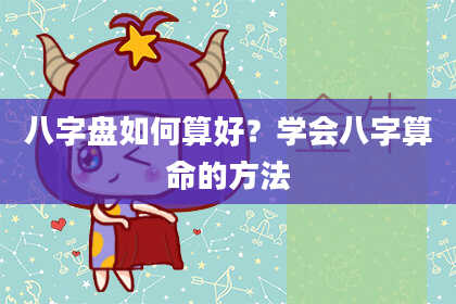 八字盘如何算好？学会八字算命的方法