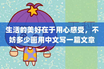 生活的美好在于用心感受,不妨多少画用中文写一篇文章