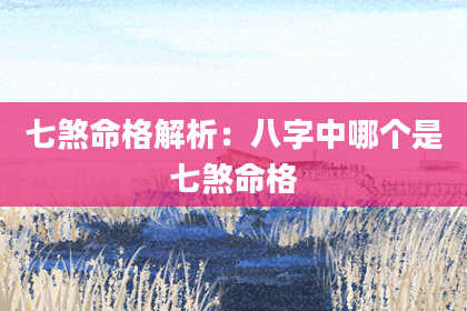七煞命格解析：八字中哪个是七煞命格