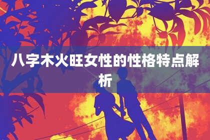 八字木火旺女性的性格特点解析
