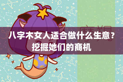 八字木女人适合做什么生意？挖掘她们的商机