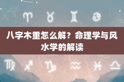 八字木重怎么解？命理学与风水学的解读