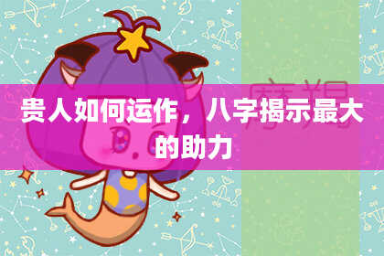 贵人如何运作，八字揭示最大的助力