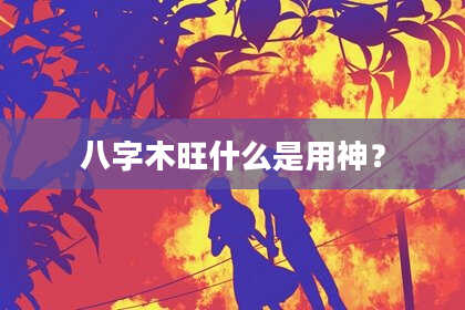 八字木旺什么是用神？