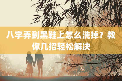 八字弄到黑鞋上怎么洗掉？教你几招轻松解决