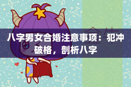 八字男女合婚注意事项：犯冲破格，剖析八字