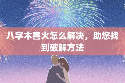 八字木喜火怎么解决，助您找到破解方法