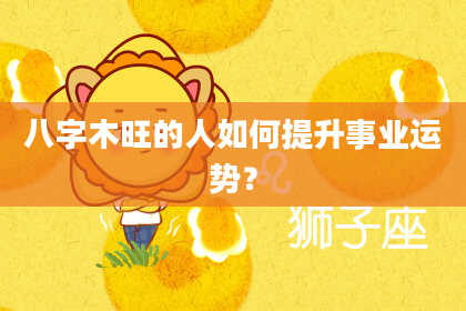 八字木旺的人如何提升事业运势？