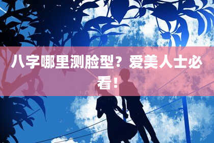 八字哪里测脸型？爱美人士必看！
