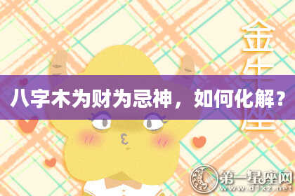 八字木为财为忌神，如何化解？