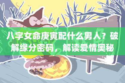 八字女命庚寅配什么男人？破解缘分密码，解读爱情奥秘