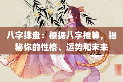 八字排盘：根据八字推算，揭秘你的性格、运势和未来
