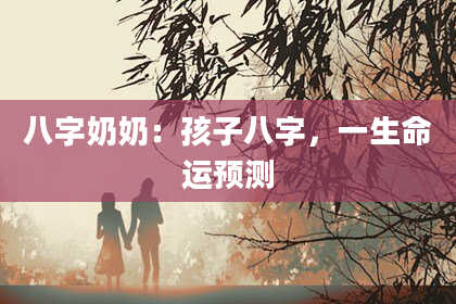 八字奶奶：孩子八字，一生命运预测