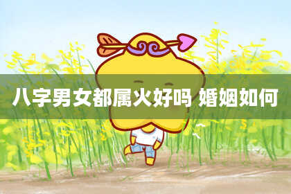 八字男女都属火好吗 婚姻如何
