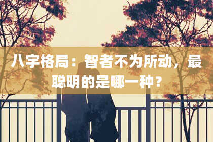 八字格局：智者不为所动，最聪明的是哪一种？