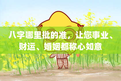 八字哪里批的准，让您事业、财运、婚姻都称心如意