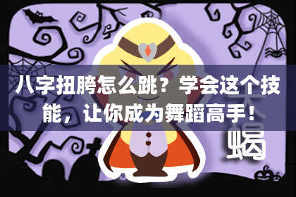 八字扭胯怎么跳?学会这个技能,让你成为舞蹈高手!