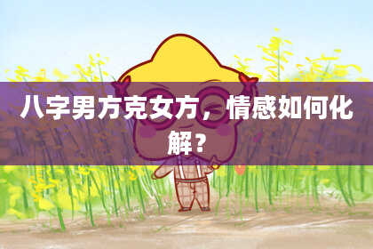 八字男方克女方，情感如何化解？