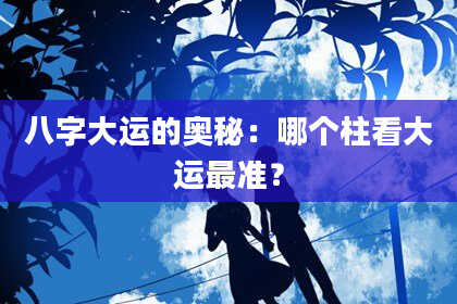 八字大运的奥秘：哪个柱看大运最准？