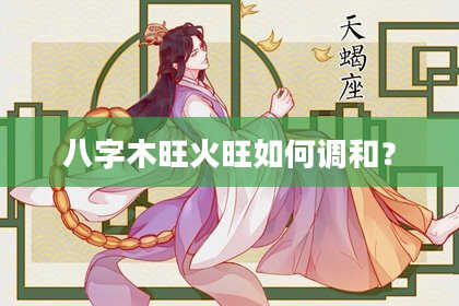 八字木旺火旺如何调和？