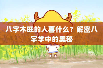 八字木旺的人喜什么？解密八字学中的奥秘