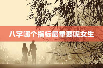 八字哪个指标最重要呢女生