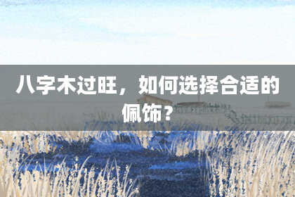 八字木过旺，如何选择合适的佩饰？