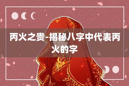 丙火之贵-揭秘八字中代表丙火的字