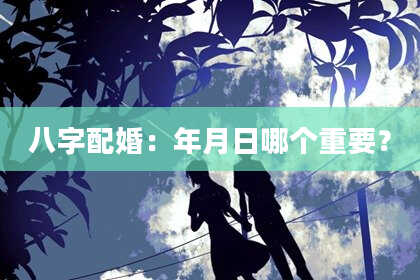 八字配婚:年月日哪个重要?