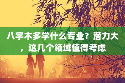 八字木多学什么专业？潜力大，这几个领域值得考虑
