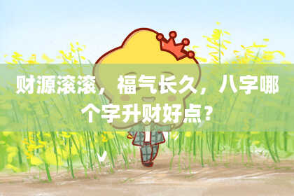 财源滚滚，福气长久，八字哪个字升财好点？