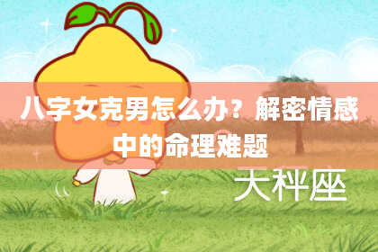 八字女克男怎么办？解密情感中的命理难题