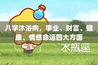 八字沐浴病，事业、财富、健康、情感命运四大方面