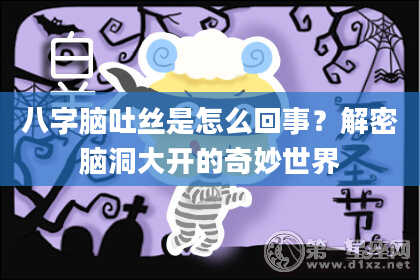 八字脑吐丝是怎么回事？解密脑洞大开的奇妙世界