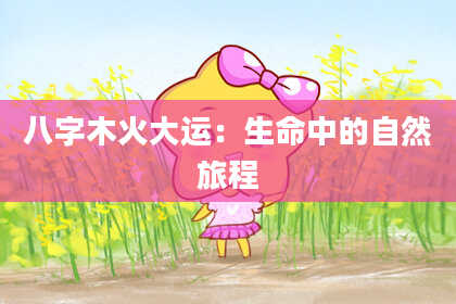 八字木火大运：生命中的自然旅程