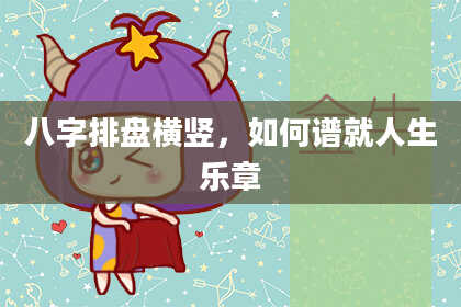 八字排盘横竖，如何谱就人生乐章