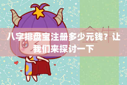 八字排盘宝注册多少元钱？让我们来探讨一下