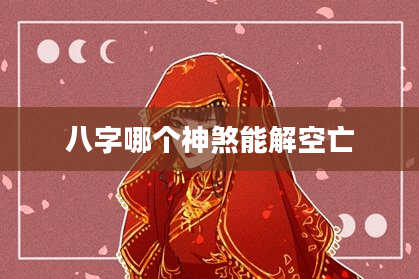 八字哪个神煞能解空亡