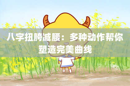 八字扭胯减腰:多种动作帮你塑造完美曲线