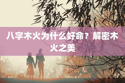 八字木火为什么好命？解密木火之美