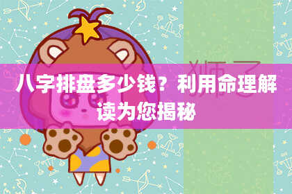 八字排盘多少钱？利用命理解读为您揭秘
