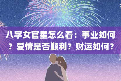八字女官星怎么看：事业如何？爱情是否顺利？财运如何？
