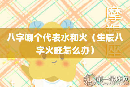 八字哪个代表水和火（生辰八字火旺怎么办）
