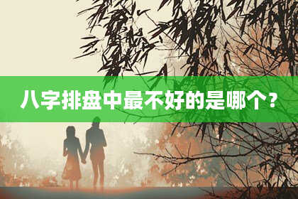 八字排盘中最不好的是哪个？