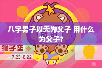 八字男子以天为父子 用什么为父子？
