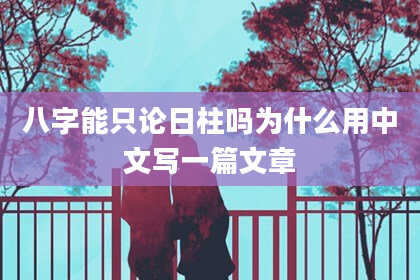 八字能只论日柱吗为什么用中文写一篇文章