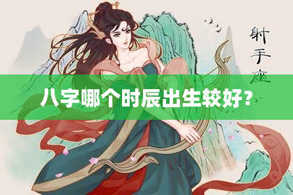 八字哪个时辰出生较好？