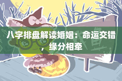 八字排盘解读婚姻：命运交错，缘分相牵